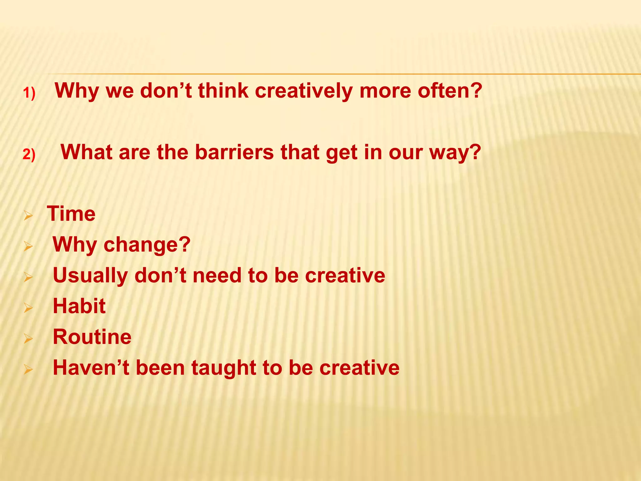 1) Why we don’t think creatively more often?
2) What are the barriers that get in our way?
 Time
 Why change?
 Usually don’t need to be creative
 Habit
 Routine
 Haven’t been taught to be creative
 
