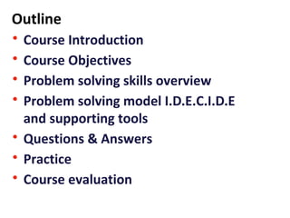Outline
• Course Introduction
• Course Objectives
• Problem solving skills overview
• Problem solving model I.D.E.C.I.D.E
and supporting tools
• Questions & Answers
• Practice
• Course evaluation
 