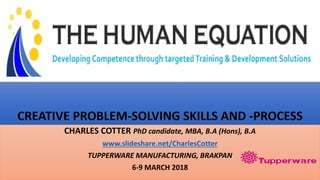 CREATIVE PROBLEM-SOLVING SKILLS AND -PROCESS
CHARLES COTTER PhD candidate, MBA, B.A (Hons), B.A
www.slideshare.net/CharlesCotter
TUPPERWARE MANUFACTURING, BRAKPAN
6-9 MARCH 2018
 
