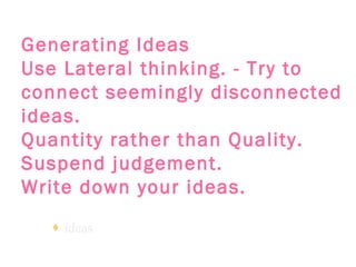 Generating Ideas   Use Lateral thinking. - Try to connect seemingly disconnected ideas.   Quantity rather than Quality.   Suspend judgement.   Write down your ideas.   ideas 