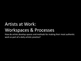 Artists at Work: Workspaces & ProcessesHow do artists develop spaces and methods for making their most authentic work as part of a daily artistic practice? 
