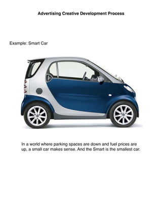 Advertising Creative Development Process




Example: Smart Car




     In a world where parking spaces are down and fuel prices are
     up, a small car makes sense. And the Smart is the smallest car.
 
