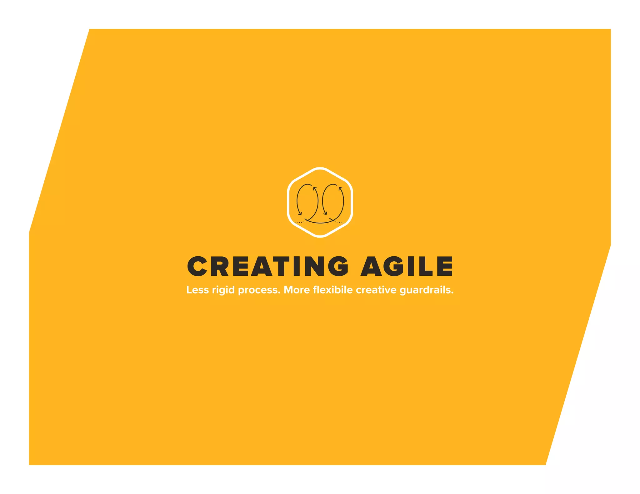 CREATING AGILE
Less rigid process. More flexibile creative guardrails.
 