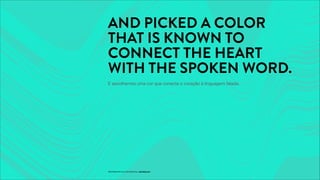 AND PICKED A COLOR
THAT IS KNOWN TO
CONNECT THE HEART
WITH THE SPOKEN WORD.
E escolhemos uma cor que conecta o coração à linguagem falada.
PROPRIETARY & CONFIDENTIAL, MANDALAH
 