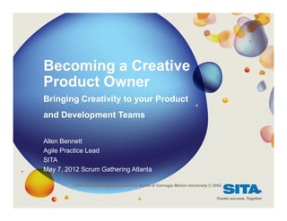 Becoming a Creative
Product Owner
Bringing Creativity to your Product
and Development Teams

Allen Bennett
Agile Practice Lead
SITA
May 7, 2012 Scrum Gathering Atlanta

         CMM and CMMI registered Service Marks of Carnegie Mellon University © 2002
 