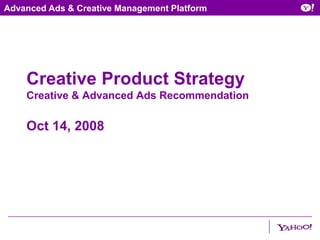 Advanced Ads & Creative Management Platform




    Creative Product Strategy
    Creative & Advanced Ads Recommendation

    Oct 14, 2008
 