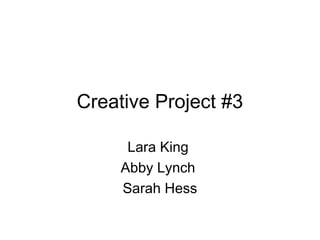 Creative Project #3
Lara King
Abby Lynch
Sarah Hess
 