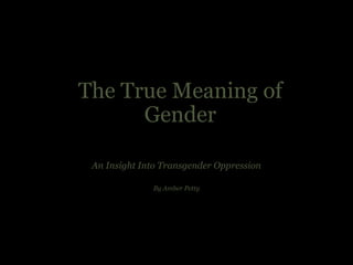 The True Meaning of
Gender
An Insight Into Transgender Oppression
By Amber Petty
 