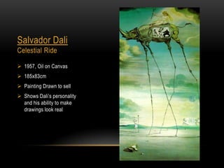 Salvador Dali
Celestial Ride
? 1957, Oil on Canvas
? 185x83cm

? Painting Drawn to sell
? Shows Dalis personality
and his ability to make
drawings look real

 