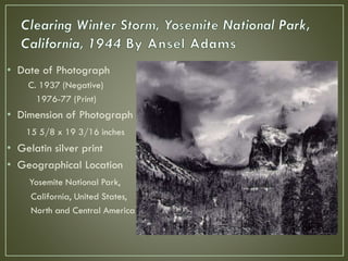 • Date of Photograph
C. 1937 (Negative)
1976-77 (Print)
• Dimension of Photograph
15 5/8 x 19 3/16 inches
• Gelatin silver print
• Geographical Location
Yosemite National Park,
California, United States,
North and Central America
 