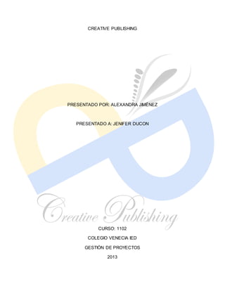 CREATIVE PUBLISHING 
PRESENTADO POR: ALEXANDRA JIMÉNEZ 
PRESENTADO A: JENIFER DUCON 
CURSO: 1102 
COLEGIO VENECIA IED 
GESTIÓN DE PROYECTOS 
2013 
 