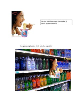 Dan apabila diaplikasikan di rak- rak, akan seperti ini:
Catatan: shelf Talker akan ditempatkan di
lorong produk mie instan.
 