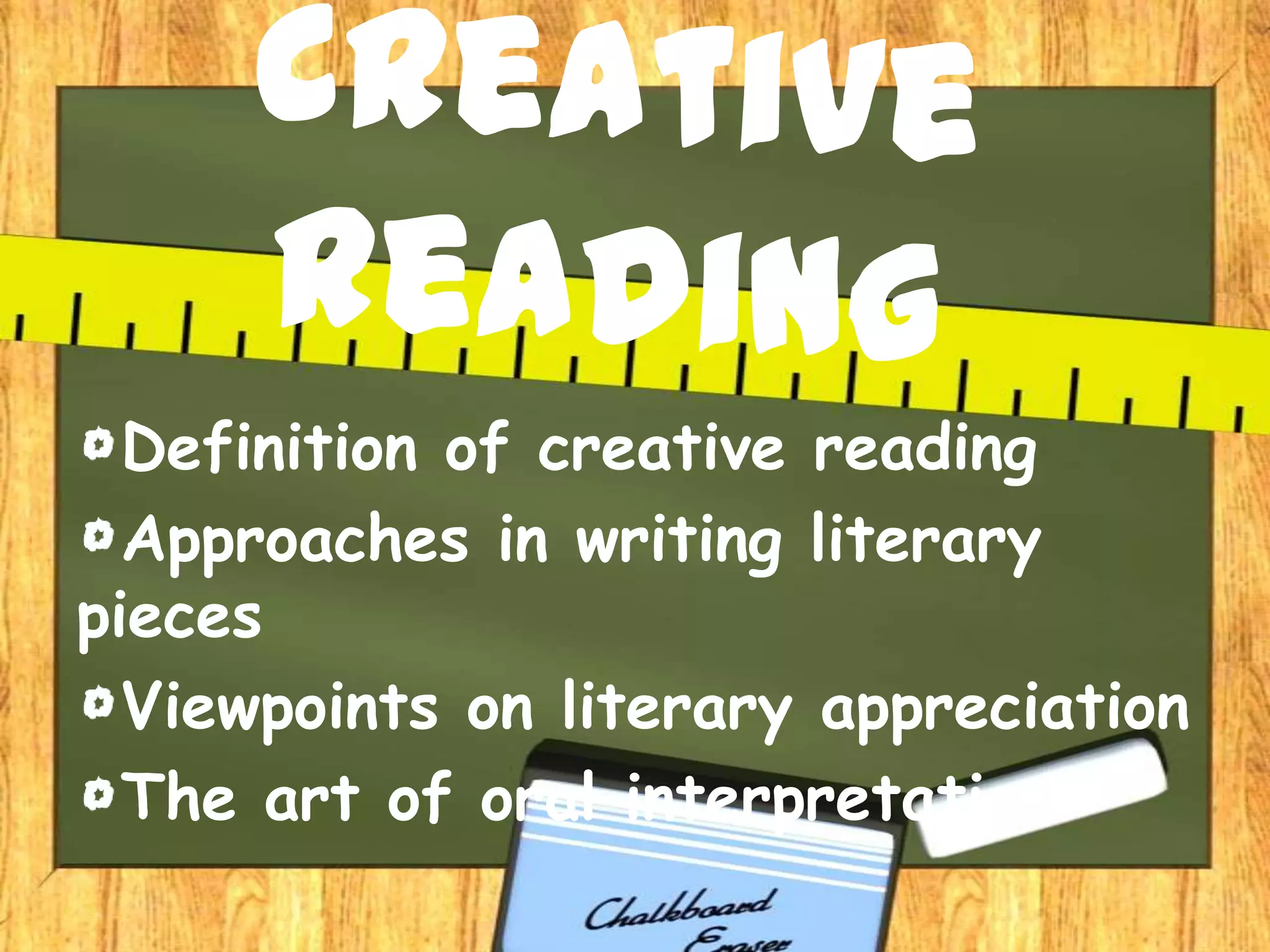 Definition of creative reading
  Approaches in writing literary
pieces
  Viewpoints on literary appreciation
  The art of oral interpretation
 