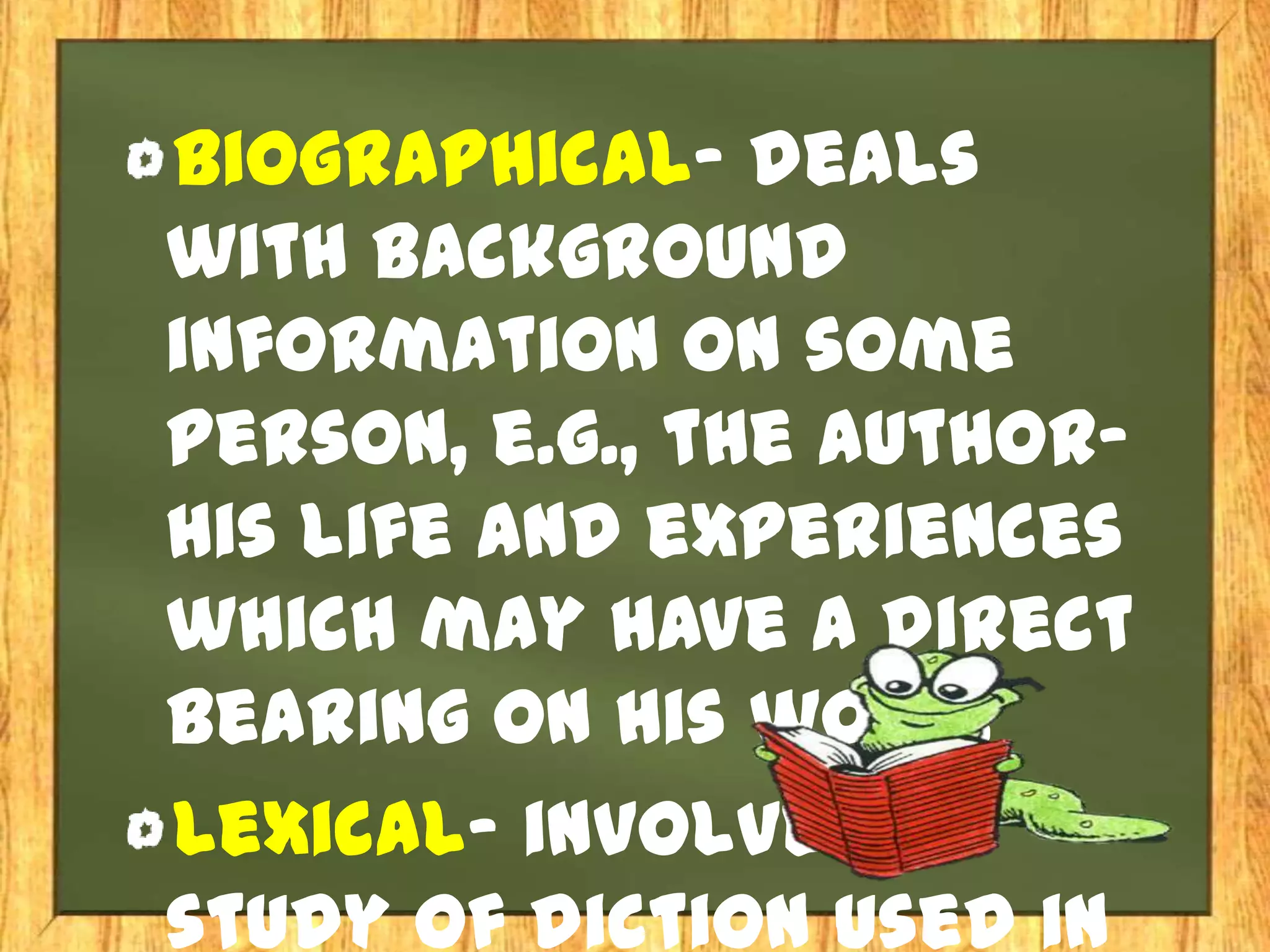 Biographical- deals
with background
information on some
person, e.g., the author-
his life and experiences
which may have a direct
bearing on his work.
Lexical- involves a
study of diction used in
 