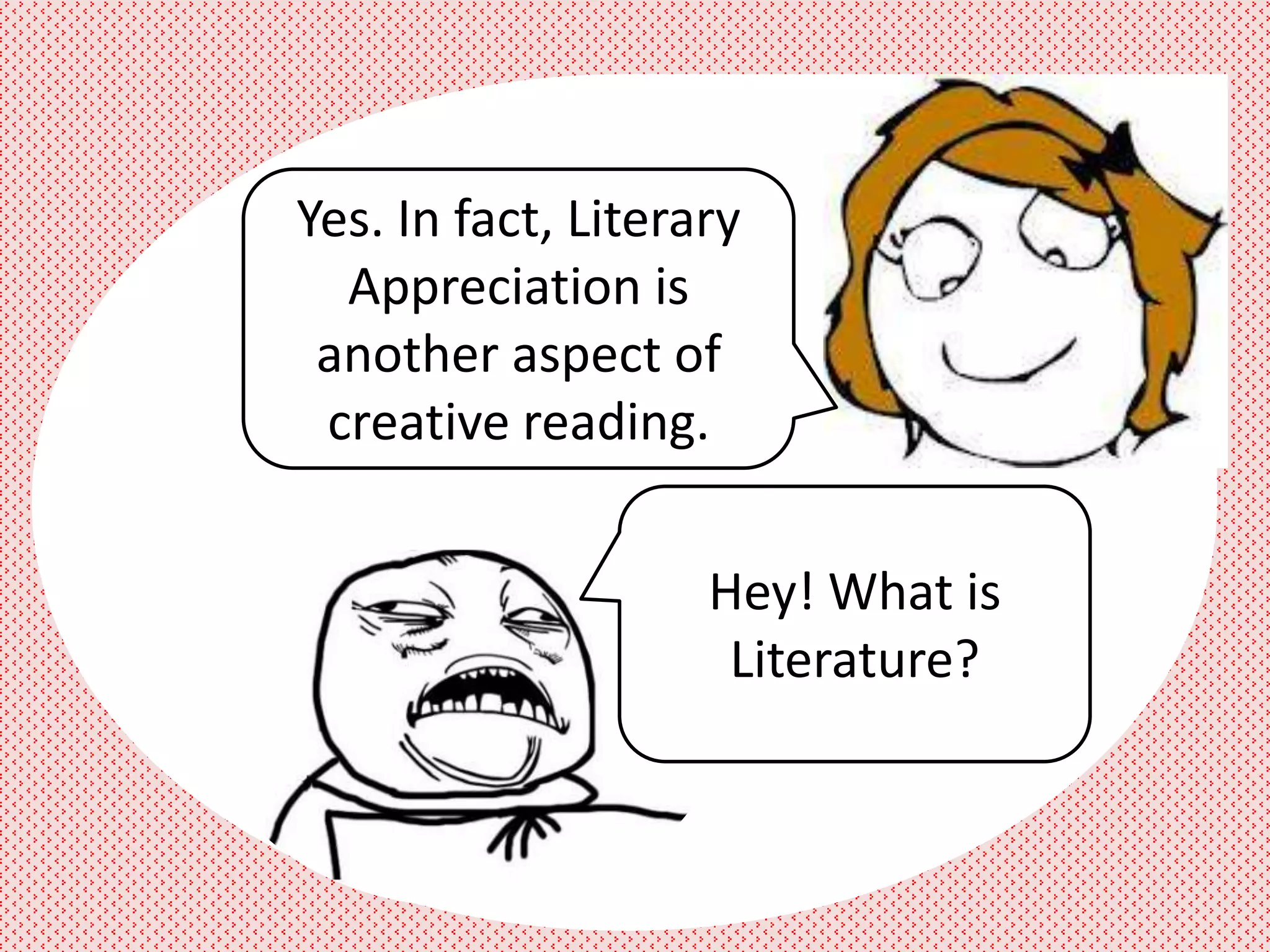 Yes. In fact, Literary
  Appreciation is
 another aspect of
 creative reading.


                    Hey! What is
                     Literature?
 