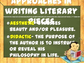 Approaches in
writing literary
       pieces
 Aesthetic- stresses
 beauty and/or pleasure.
 Didactic- the purpose of
 the author is to instruct
 or reveal his
 philosophy in life.
 