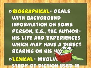 Biographical- deals
with background
information on some
person, e.g., the author-
his life and experiences
which may have a direct
bearing on his work.
Lexical- involves a
study of diction used in
 