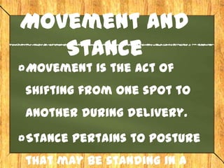 Movement and
   Stance
Movement is the act of
shifting from one spot to
another during delivery.

Stance pertains to posture
that may be standing in a
 
