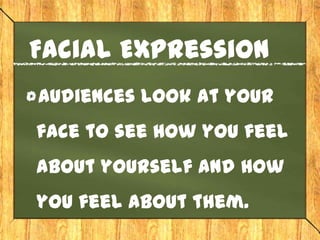 Facial Expression
Audiences look at your
face to see how you feel
about yourself and how
you feel about them.
 