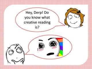 Hey, Derp! Do
you know what
creative reading
       is?


         Derpina, All I
         know when I
        heard the word
         creative is…
 