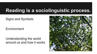 Reading is a sociolinguistic process.
Signs and Symbols
Environment
Understanding the world
around us and how it works
 