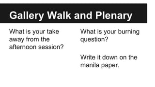 Gallery Walk and Plenary
What is your take
away from the
afternoon session?
What is your burning
question?
Write it down on the
manila paper.
 