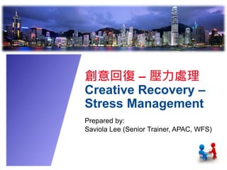 創意回復 – 壓力處理
Creative Recovery –
Stress Management
Prepared by:
Saviola Lee (Senior Trainer, APAC, WFS)
 