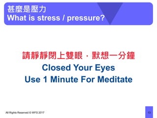 甚麼是壓力
What is stress / pressure?
請靜靜閉上雙眼，默想一分鐘
Closed Your Eyes
Use 1 Minute For Meditate
All Rights Reserved © WFS 2017 13
 