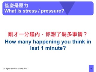 甚麼是壓力
What is stress / pressure?
剛才一分鐘內，你想了幾多事情？
How many happening you think in
last 1 minute?
All Rights Reserved © WFS 2017 15
 