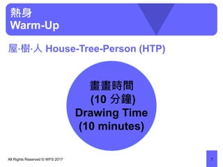 屋‧樹‧人 House-Tree-Person (HTP)
All Rights Reserved © WFS 2017 7
熱身
Warm-Up
畫畫時間
(10 分鐘)
Drawing Time
(10 minutes)
 