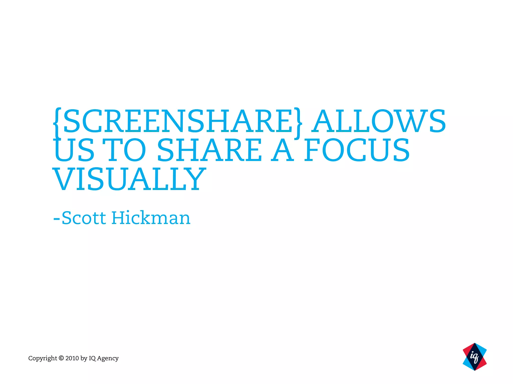 Copyright © 2010 by IQ Agency
{SCREENSHARE} ALLOWS
US TO SHARE A FOCUS
VISUALLY
-Scott Hickman
 