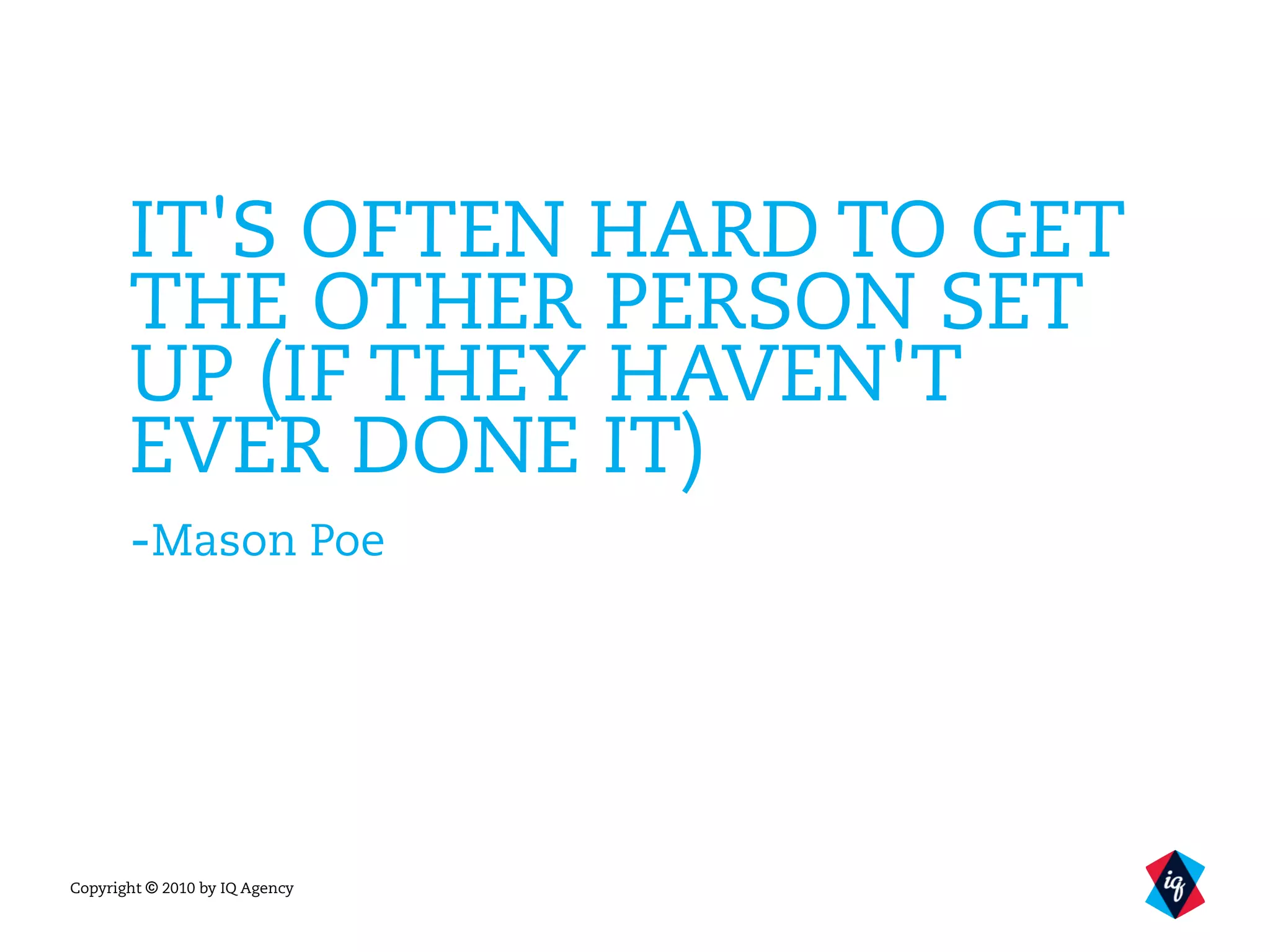 Copyright © 2010 by IQ Agency
IT'S OFTEN HARD TO GET
THE OTHER PERSON SET
UP (IF THEY HAVEN'T
EVER DONE IT)
-Mason Poe
 
