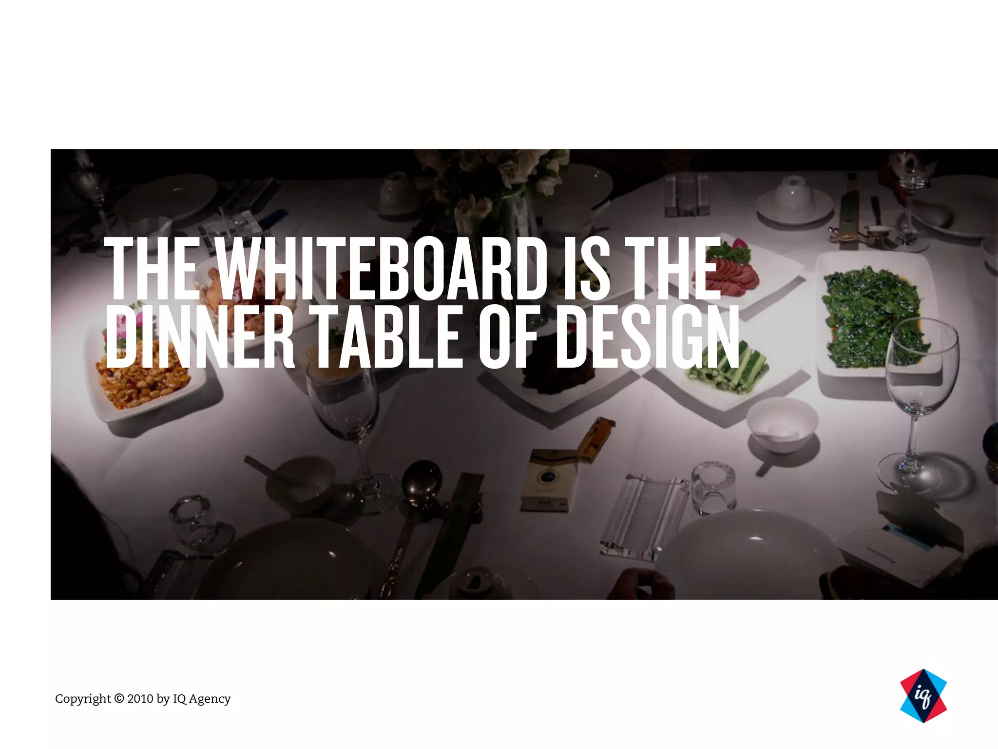 Copyright © 2010 by IQ Agency
THEWHITEBOARDISTHE
DINNERTABLEOFDESIGN
 