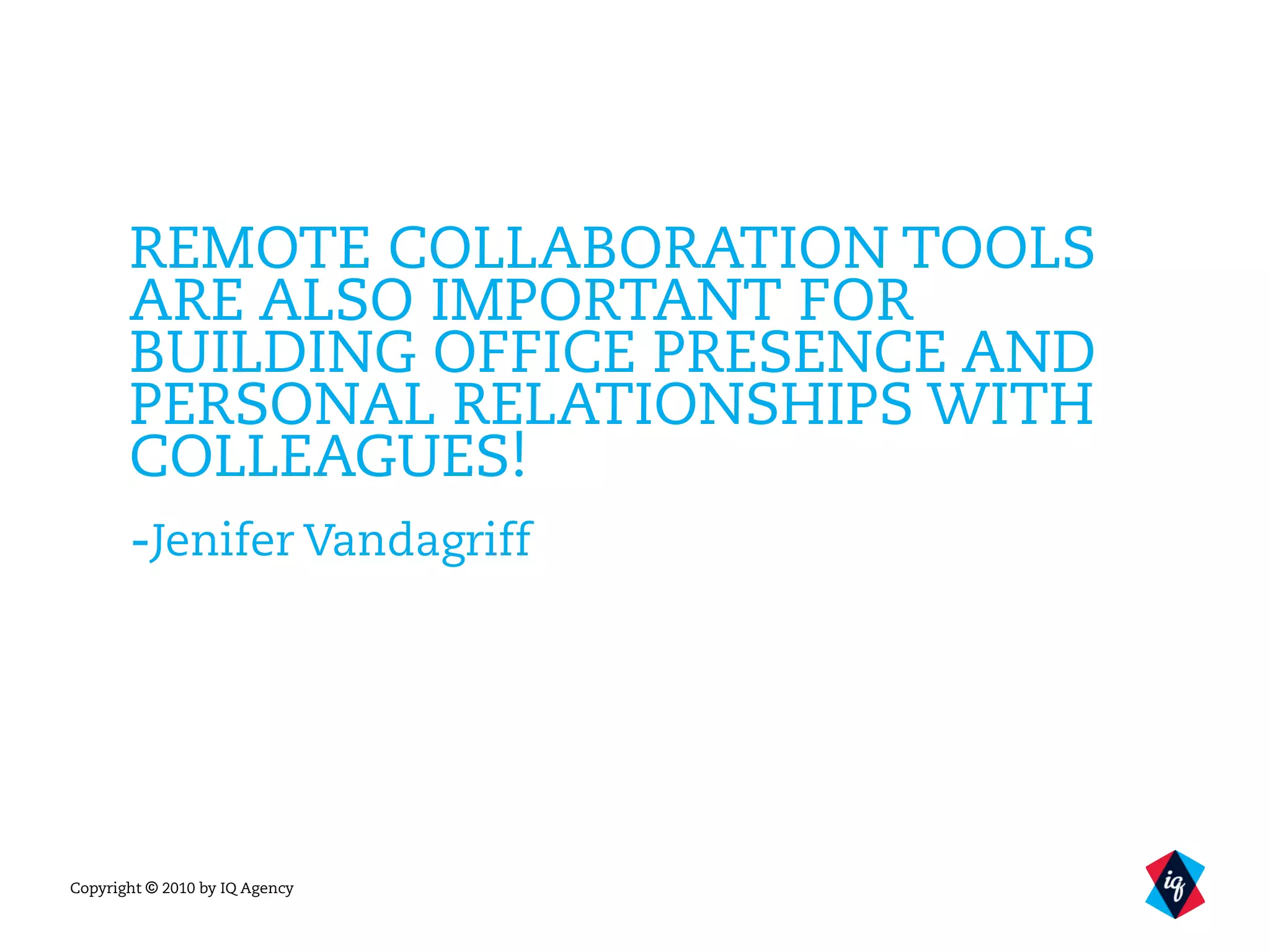 Copyright © 2010 by IQ Agency
REMOTE COLLABORATION TOOLS
ARE ALSO IMPORTANT FOR
BUILDING OFFICE PRESENCE AND
PERSONAL RELATIONSHIPS WITH
COLLEAGUES!
-Jenifer Vandagriff
 