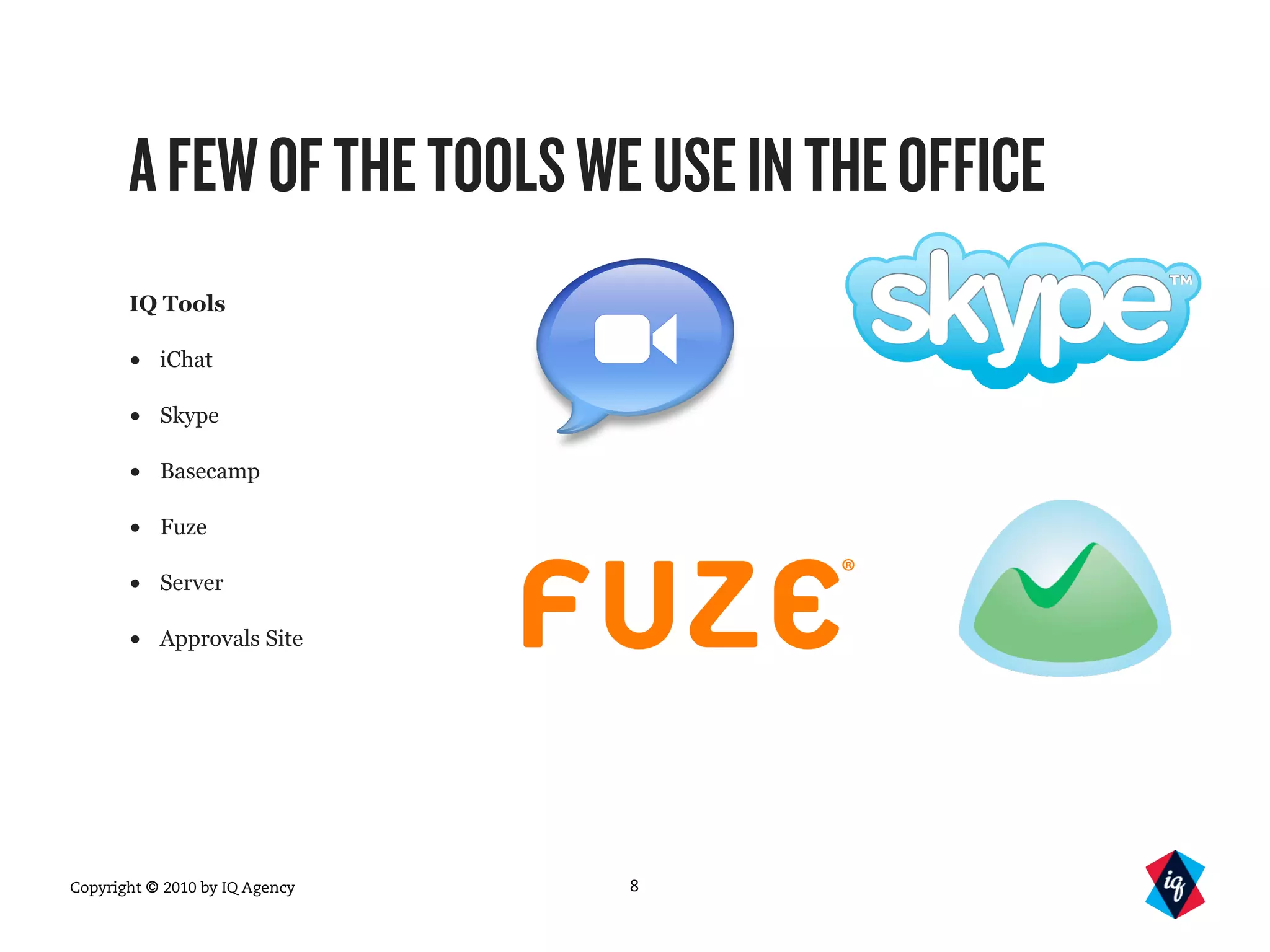 Copyright © 2010 by IQ Agency
AFEWOFTHETOOLSWEUSEINTHEOFFICE
IQ Tools
• iChat
• Skype
• Basecamp
• Fuze
• Server
• Approvals Site
8
 