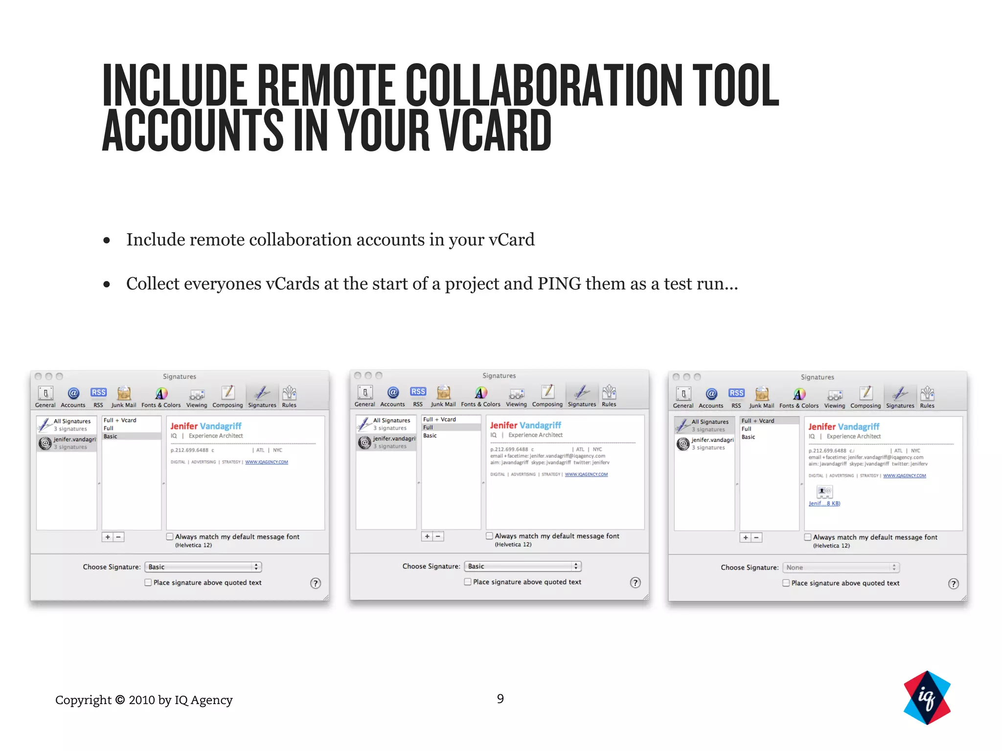Copyright © 2010 by IQ Agency 9
INCLUDEREMOTECOLLABORATIONTOOL
ACCOUNTSINYOURVCARD
• Include remote collaboration accounts in your vCard
• Collect everyones vCards at the start of a project and PING them as a test run...
 