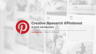 Creative Research @Pinterest 
A brief introduction
_______________________________________________________
CONFIDENTIAL | Altay S. & Paul P.
 