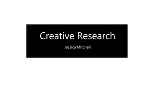 Creative Research
Jessica Mitchell
 