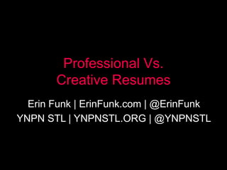 Professional Vs.
Creative Resumes
Erin Funk | ErinFunk.com | @ErinFunk
YNPN STL | YNPNSTL.ORG | @YNPNSTL
 