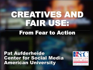 CREATIVES AND
    FAIR USE:
     From Fear to Action


Pat Aufderheide
Center for Social Media
American University
 