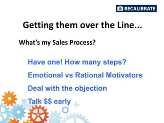 Getting them over the Line...
What’s my Sales Process?
Have one! How many steps?
Emotional vs Rational Motivators
Deal with the objection
Talk $$ early

 