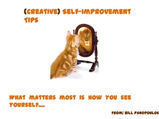 (Creative) Self-Improvement
Tips
What matters most is how you see
yourself....
From: Bill Panopoulos
 