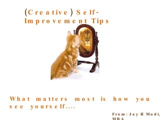 ( Creative )  Self-Improvement Tips What  matters  most  is  how  you  see  yourself.... From: Jay R Modi, MBA 