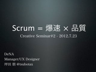 Scrum = 爆速 × 品質
        Creative Seminar#2 - 2012.7.23



DeNA
Manager/UX Designer
坪田 朋 @tsubotax
 