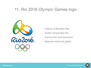 11. Rio 2016 Olympic Games logo

•
•

Subtly incorporates Rio

•

Communion and dynamism

•

Client/Project

Colours of Brazilian flag

Balances local and global

CREATIVE SEMIOTICS LTD.

 
