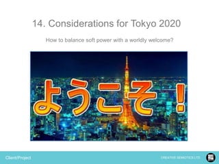14. Considerations for Tokyo 2020
How to balance soft power with a worldly welcome?

Client/Project

CREATIVE SEMIOTICS LTD.

 