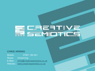 CHRIS ARNING
Mobile:
07951 160 921
Skype:
chrisarning
E-Mail:
chris@creativesemiotics.co.uk
Website: www.creativesemiotics.co.uk
Client/Project

CREATIVE SEMIOTICS LTD.

 