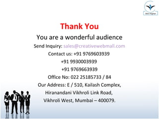 Thank You You are a wonderful audience Send Inquiry:  [email_address] Contact us: +91 9769603939  +91 9930003939  +91 9769663939 Office No: 022 25185733 / 84 Our Address: E / 510, Kailash Complex, Hiranandani Vikhroli Link Road,  Vikhroli West, Mumbai – 400079. 