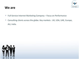 We are Full-Service Internet Marketing Company – Focus on Performance Consulting clients across the globe. Key markets : UK, USA, UAE, Europe, AU, India. 