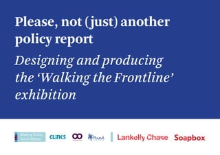 Please, not (just) another
policy report
Designing and producing
the ‘Walking the Frontline’
exhibition
 